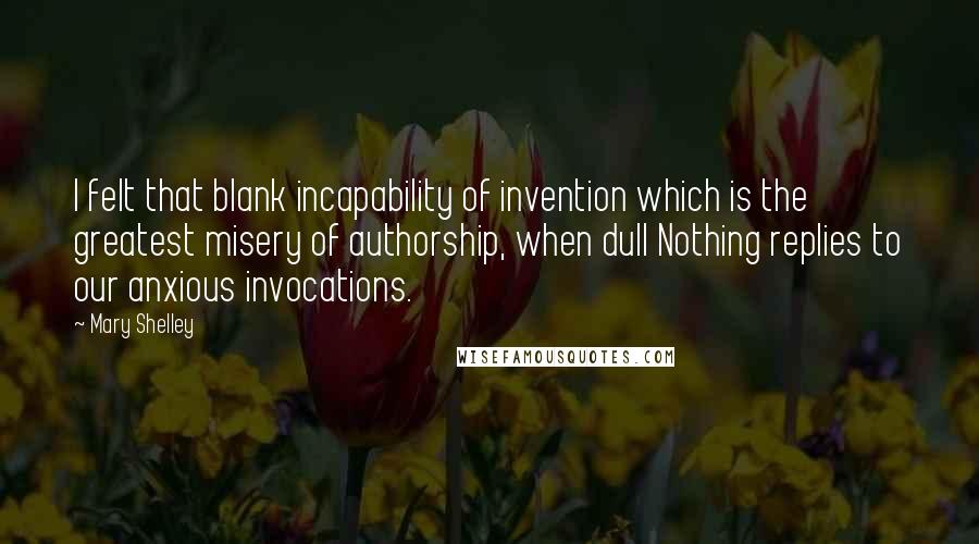 Mary Shelley Quotes: I felt that blank incapability of invention which is the greatest misery of authorship, when dull Nothing replies to our anxious invocations.