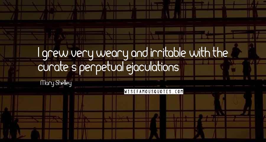 Mary Shelley Quotes: I grew very weary and irritable with the curate's perpetual ejaculations;