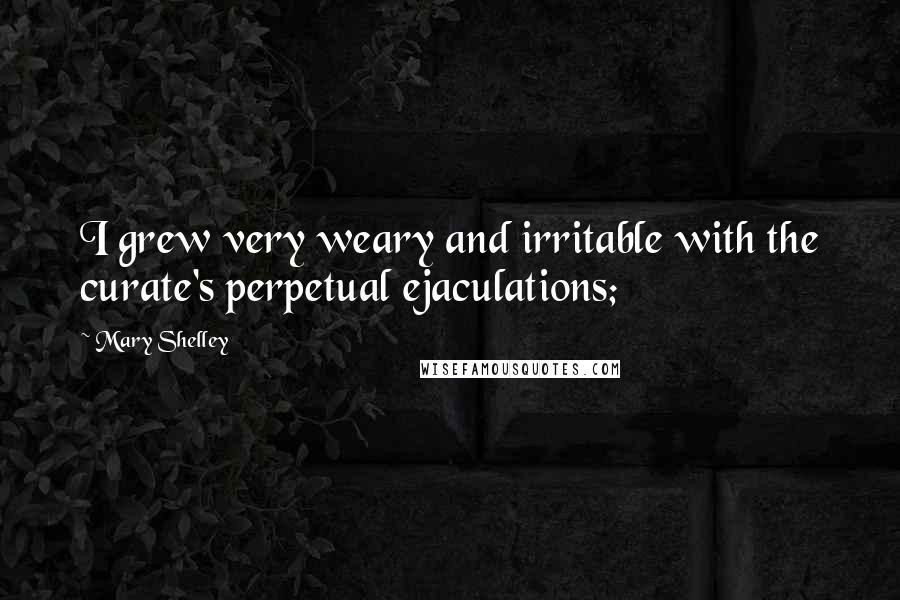 Mary Shelley Quotes: I grew very weary and irritable with the curate's perpetual ejaculations;