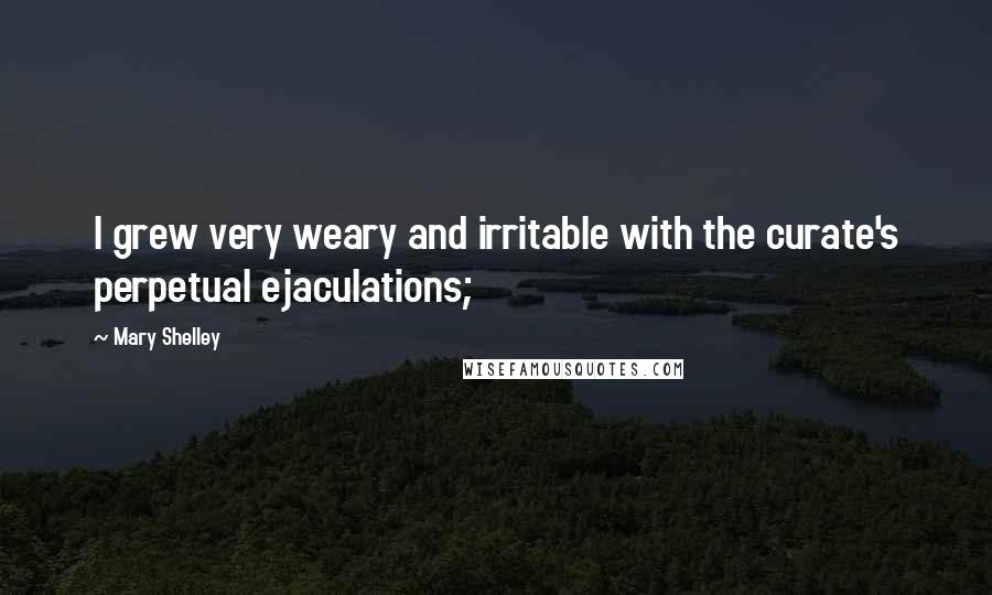 Mary Shelley Quotes: I grew very weary and irritable with the curate's perpetual ejaculations;