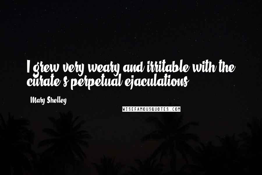 Mary Shelley Quotes: I grew very weary and irritable with the curate's perpetual ejaculations;