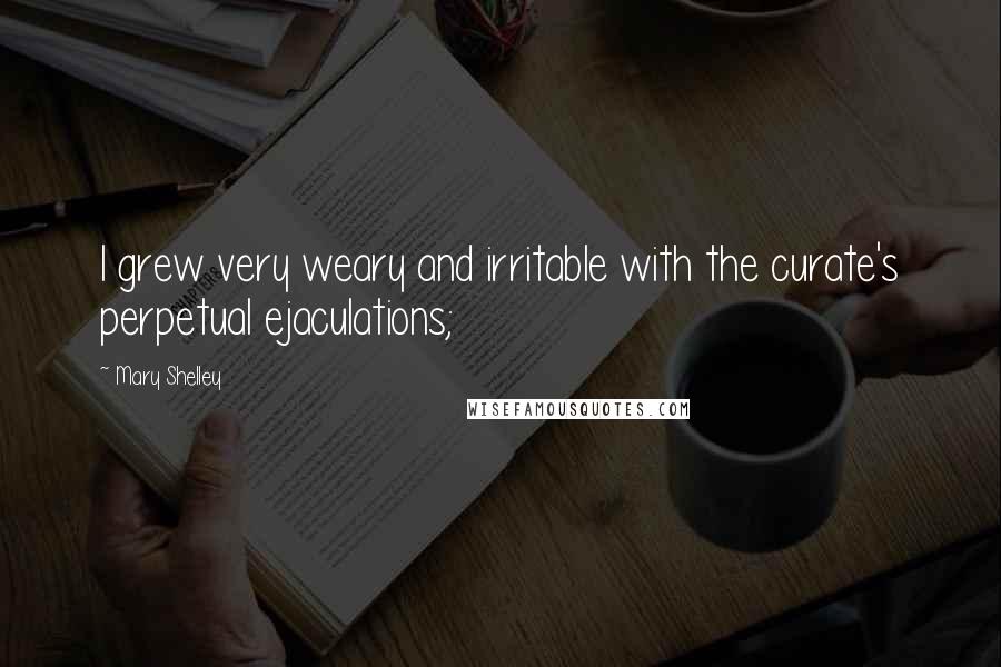 Mary Shelley Quotes: I grew very weary and irritable with the curate's perpetual ejaculations;