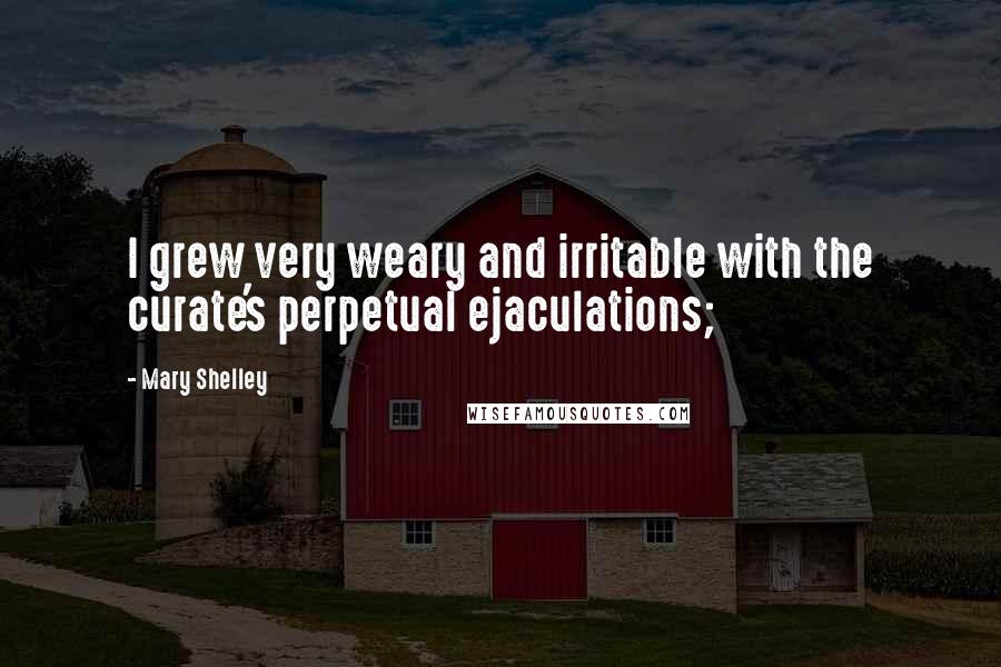 Mary Shelley Quotes: I grew very weary and irritable with the curate's perpetual ejaculations;