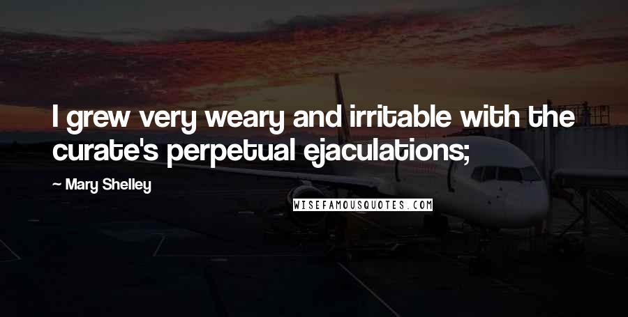 Mary Shelley Quotes: I grew very weary and irritable with the curate's perpetual ejaculations;