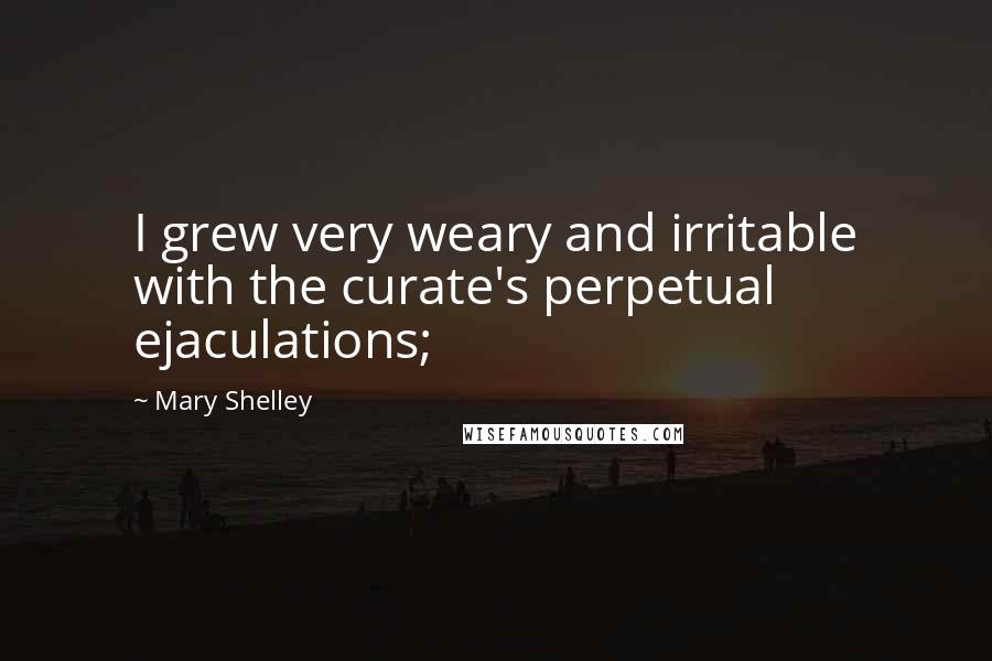 Mary Shelley Quotes: I grew very weary and irritable with the curate's perpetual ejaculations;