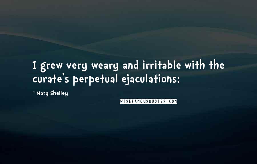 Mary Shelley Quotes: I grew very weary and irritable with the curate's perpetual ejaculations;
