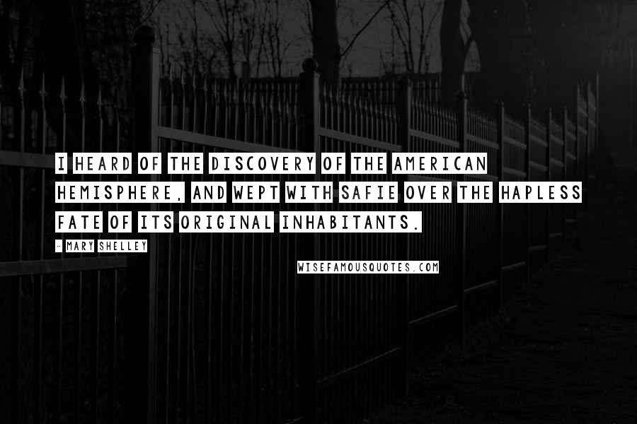 Mary Shelley Quotes: I heard of the discovery of the American hemisphere, and wept with Safie over the hapless fate of its original inhabitants.