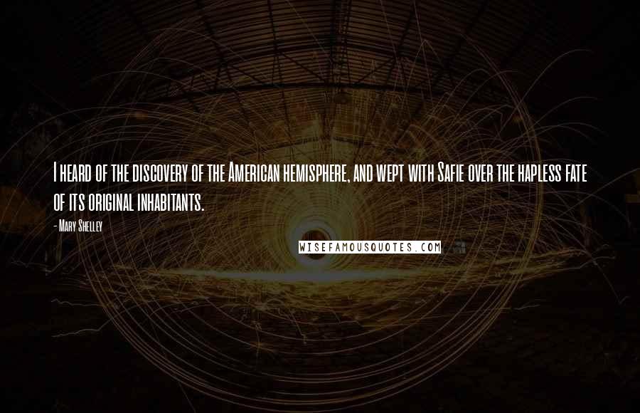 Mary Shelley Quotes: I heard of the discovery of the American hemisphere, and wept with Safie over the hapless fate of its original inhabitants.