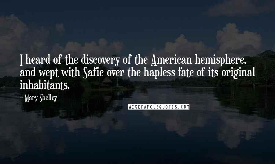 Mary Shelley Quotes: I heard of the discovery of the American hemisphere, and wept with Safie over the hapless fate of its original inhabitants.