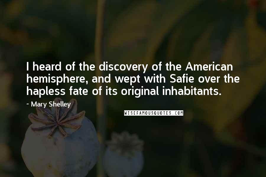 Mary Shelley Quotes: I heard of the discovery of the American hemisphere, and wept with Safie over the hapless fate of its original inhabitants.