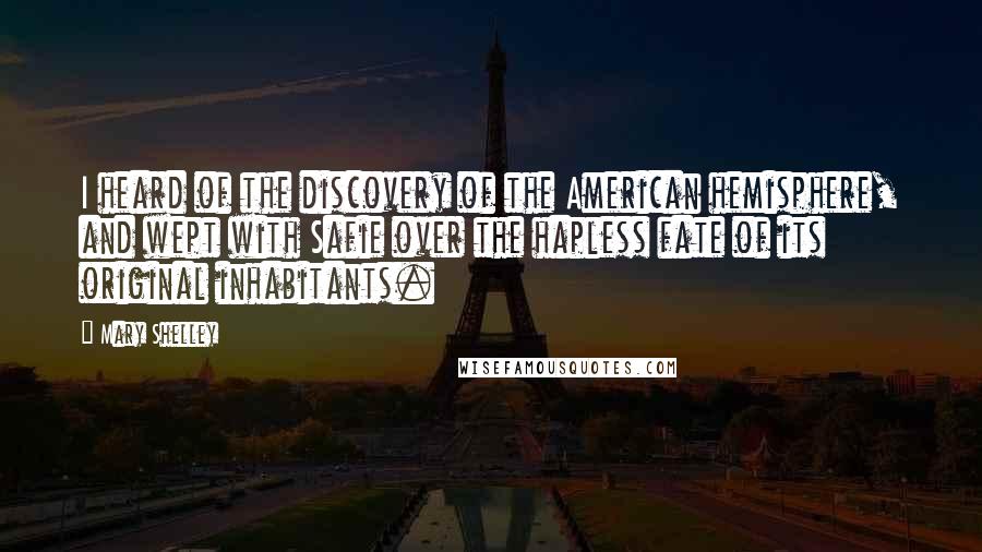 Mary Shelley Quotes: I heard of the discovery of the American hemisphere, and wept with Safie over the hapless fate of its original inhabitants.