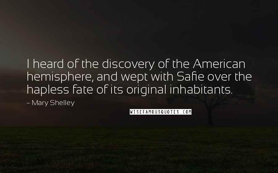 Mary Shelley Quotes: I heard of the discovery of the American hemisphere, and wept with Safie over the hapless fate of its original inhabitants.