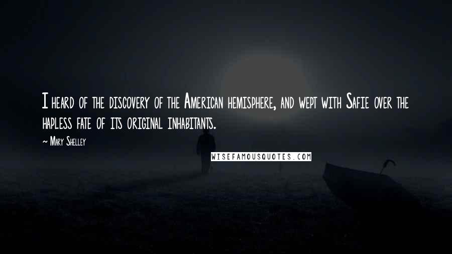 Mary Shelley Quotes: I heard of the discovery of the American hemisphere, and wept with Safie over the hapless fate of its original inhabitants.