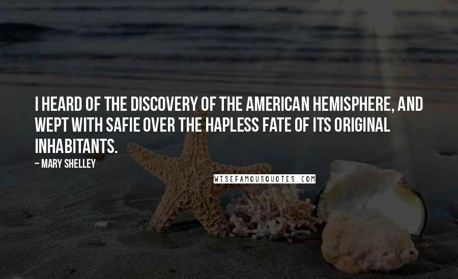 Mary Shelley Quotes: I heard of the discovery of the American hemisphere, and wept with Safie over the hapless fate of its original inhabitants.