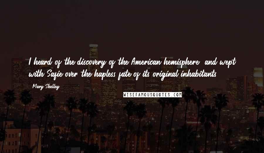 Mary Shelley Quotes: I heard of the discovery of the American hemisphere, and wept with Safie over the hapless fate of its original inhabitants.