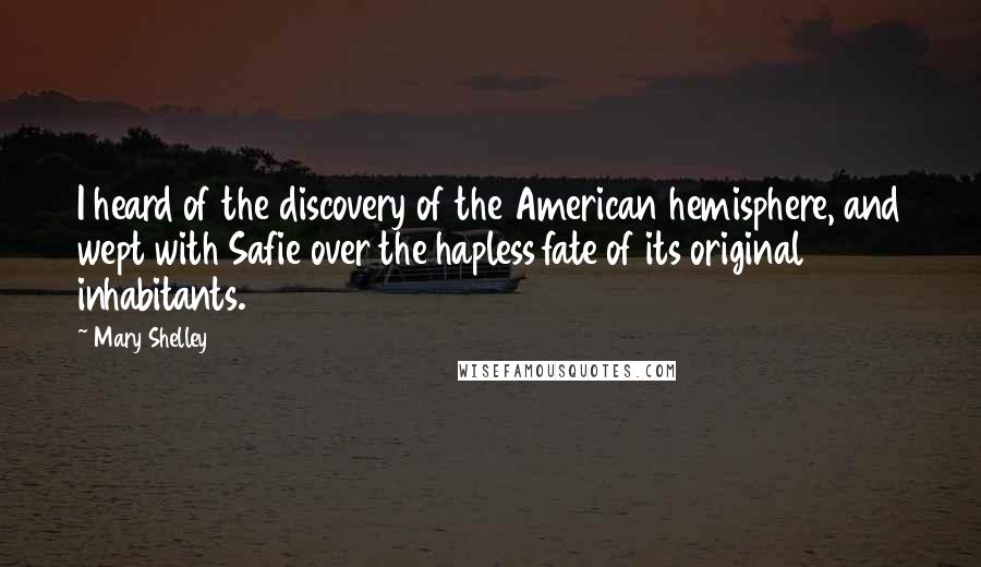 Mary Shelley Quotes: I heard of the discovery of the American hemisphere, and wept with Safie over the hapless fate of its original inhabitants.