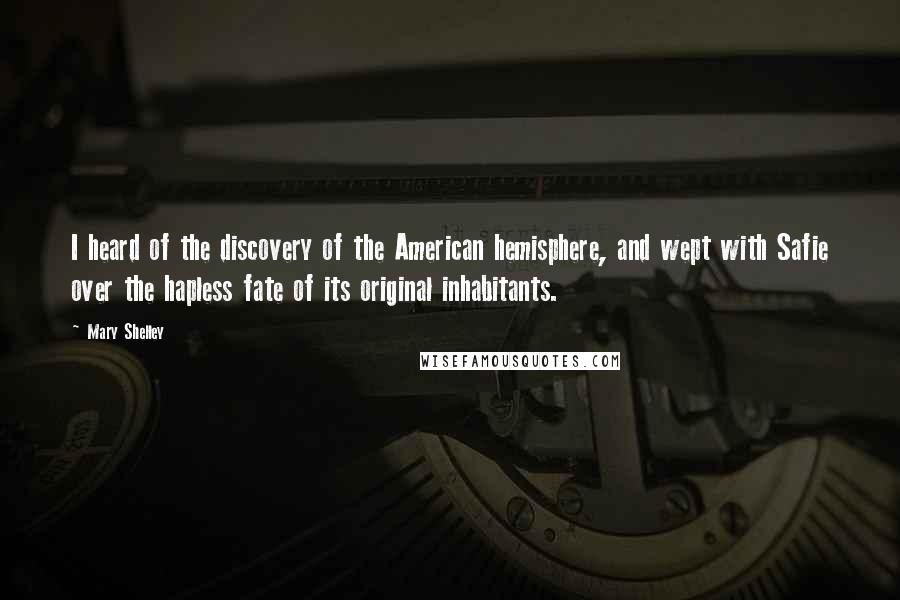 Mary Shelley Quotes: I heard of the discovery of the American hemisphere, and wept with Safie over the hapless fate of its original inhabitants.