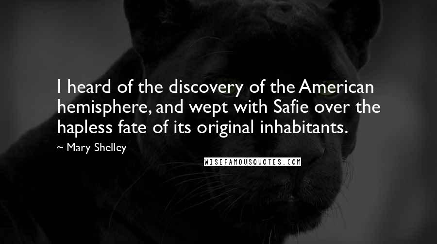 Mary Shelley Quotes: I heard of the discovery of the American hemisphere, and wept with Safie over the hapless fate of its original inhabitants.