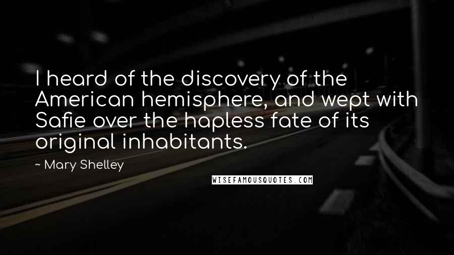 Mary Shelley Quotes: I heard of the discovery of the American hemisphere, and wept with Safie over the hapless fate of its original inhabitants.