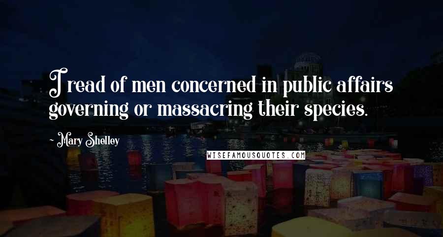 Mary Shelley Quotes: I read of men concerned in public affairs governing or massacring their species.