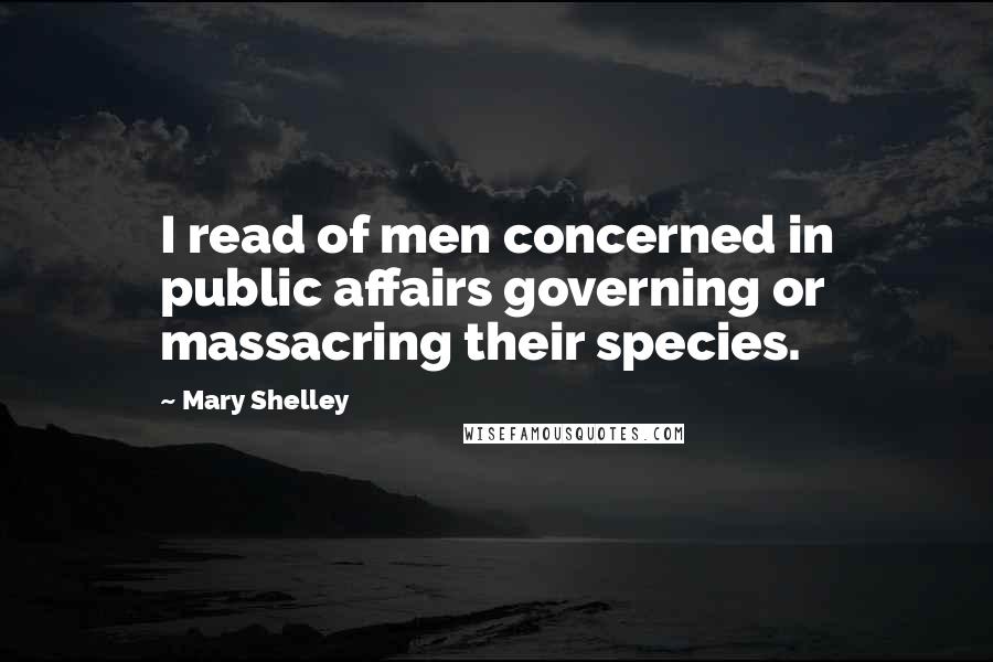 Mary Shelley Quotes: I read of men concerned in public affairs governing or massacring their species.