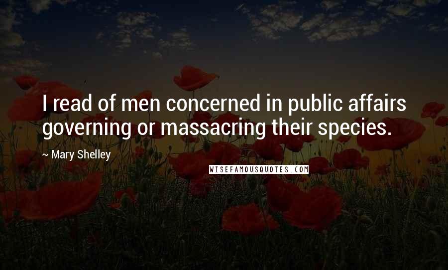 Mary Shelley Quotes: I read of men concerned in public affairs governing or massacring their species.