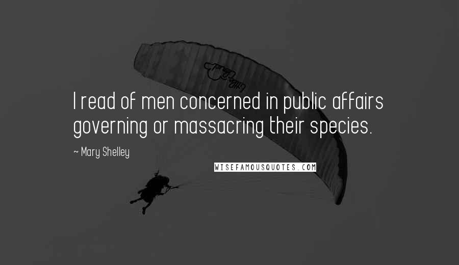 Mary Shelley Quotes: I read of men concerned in public affairs governing or massacring their species.