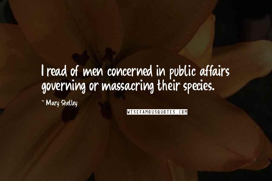 Mary Shelley Quotes: I read of men concerned in public affairs governing or massacring their species.