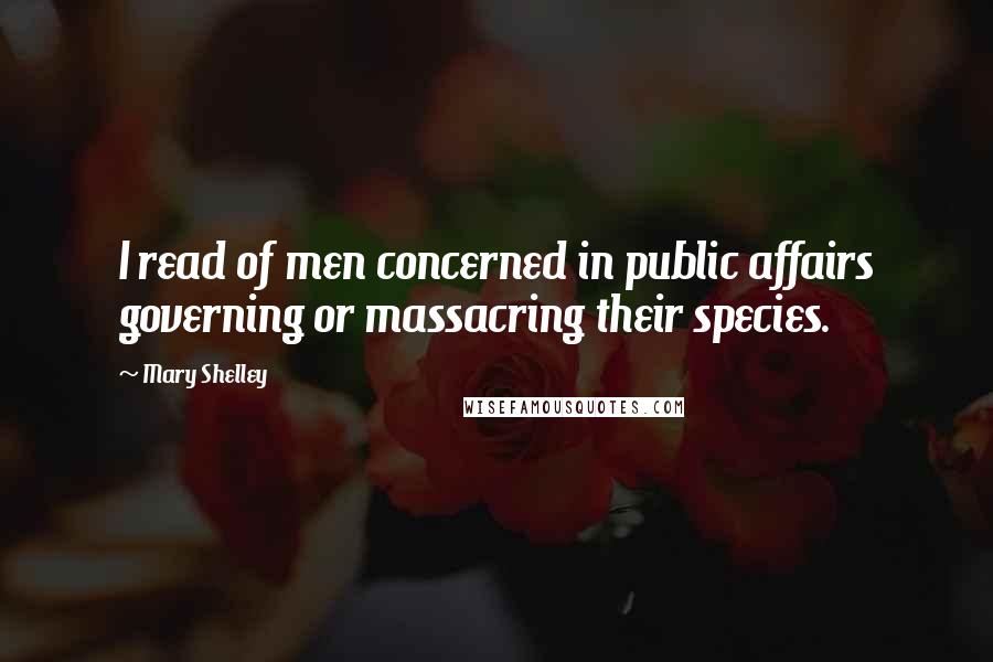 Mary Shelley Quotes: I read of men concerned in public affairs governing or massacring their species.