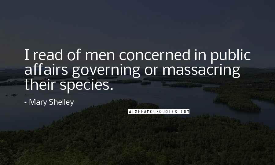 Mary Shelley Quotes: I read of men concerned in public affairs governing or massacring their species.