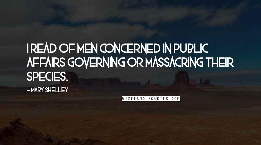 Mary Shelley Quotes: I read of men concerned in public affairs governing or massacring their species.