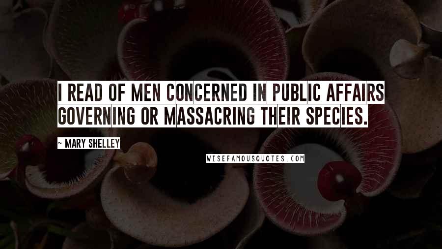 Mary Shelley Quotes: I read of men concerned in public affairs governing or massacring their species.