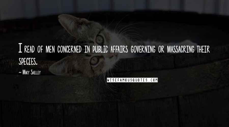 Mary Shelley Quotes: I read of men concerned in public affairs governing or massacring their species.