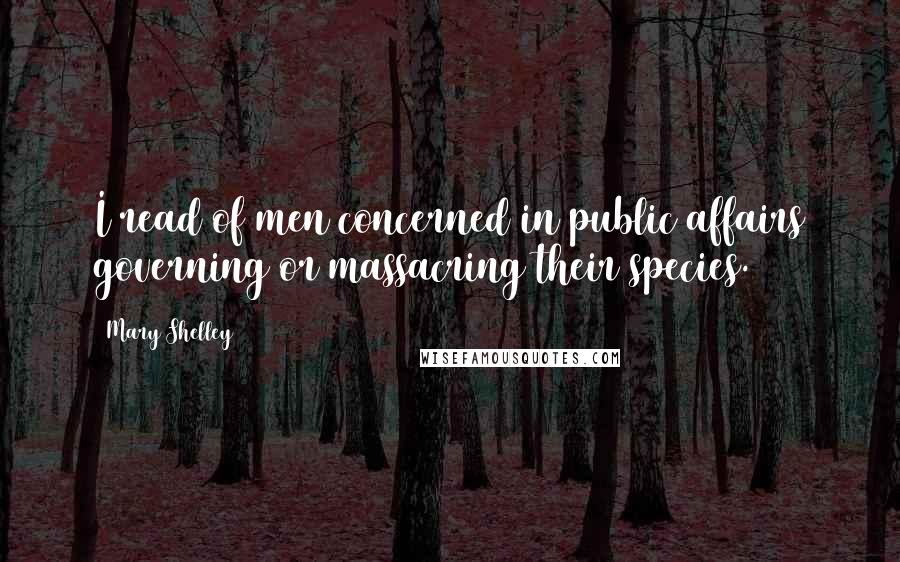 Mary Shelley Quotes: I read of men concerned in public affairs governing or massacring their species.