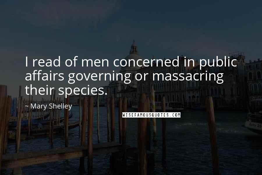 Mary Shelley Quotes: I read of men concerned in public affairs governing or massacring their species.