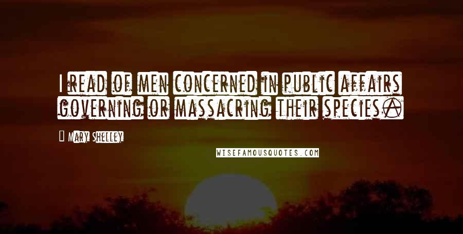 Mary Shelley Quotes: I read of men concerned in public affairs governing or massacring their species.