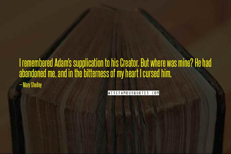 Mary Shelley Quotes: I remembered Adam's supplication to his Creator. But where was mine? He had abandoned me, and in the bitterness of my heart I cursed him.