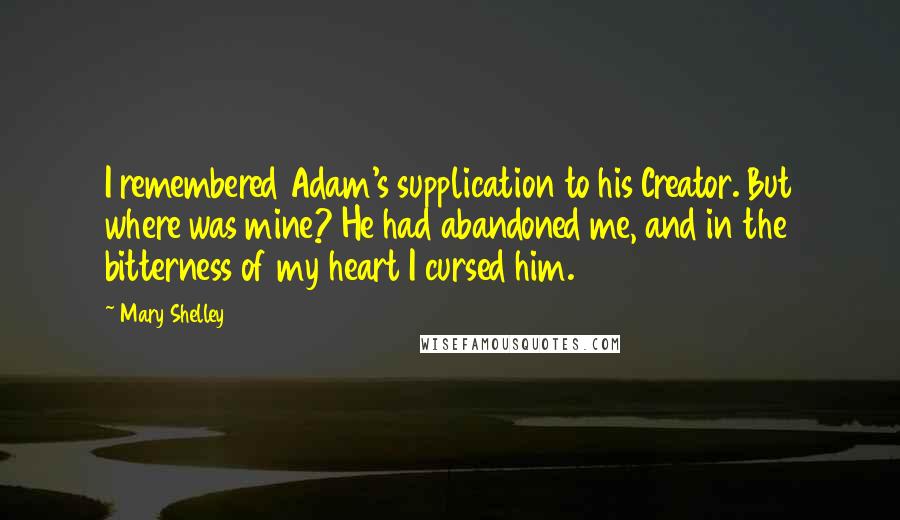 Mary Shelley Quotes: I remembered Adam's supplication to his Creator. But where was mine? He had abandoned me, and in the bitterness of my heart I cursed him.