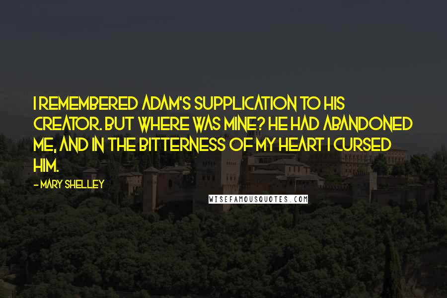 Mary Shelley Quotes: I remembered Adam's supplication to his Creator. But where was mine? He had abandoned me, and in the bitterness of my heart I cursed him.