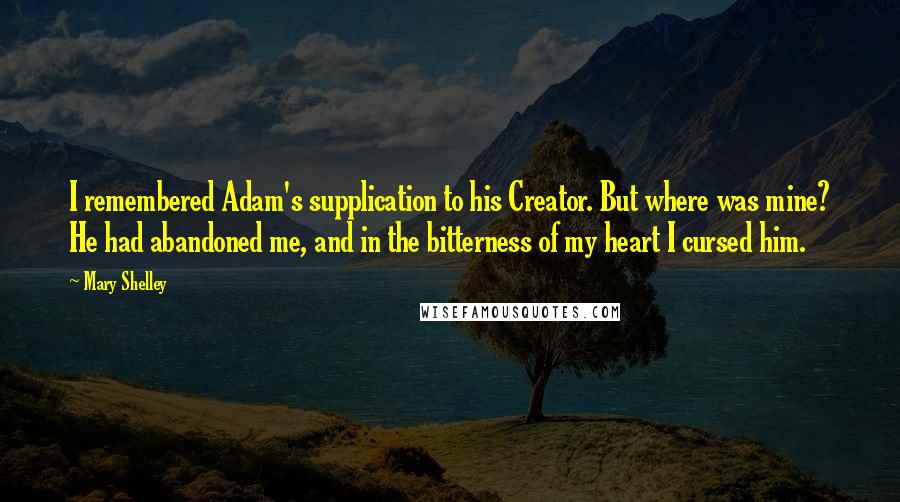 Mary Shelley Quotes: I remembered Adam's supplication to his Creator. But where was mine? He had abandoned me, and in the bitterness of my heart I cursed him.