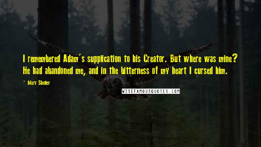 Mary Shelley Quotes: I remembered Adam's supplication to his Creator. But where was mine? He had abandoned me, and in the bitterness of my heart I cursed him.