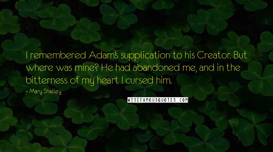 Mary Shelley Quotes: I remembered Adam's supplication to his Creator. But where was mine? He had abandoned me, and in the bitterness of my heart I cursed him.