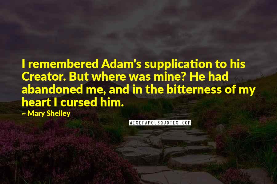 Mary Shelley Quotes: I remembered Adam's supplication to his Creator. But where was mine? He had abandoned me, and in the bitterness of my heart I cursed him.