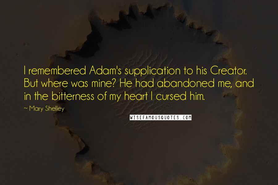 Mary Shelley Quotes: I remembered Adam's supplication to his Creator. But where was mine? He had abandoned me, and in the bitterness of my heart I cursed him.