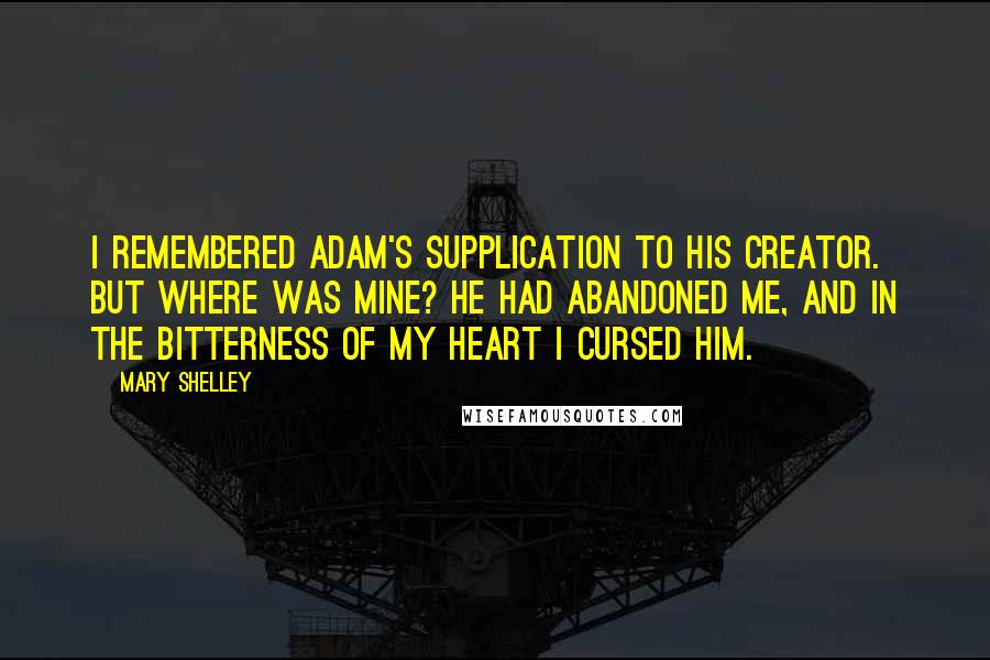 Mary Shelley Quotes: I remembered Adam's supplication to his Creator. But where was mine? He had abandoned me, and in the bitterness of my heart I cursed him.