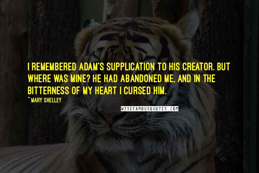 Mary Shelley Quotes: I remembered Adam's supplication to his Creator. But where was mine? He had abandoned me, and in the bitterness of my heart I cursed him.
