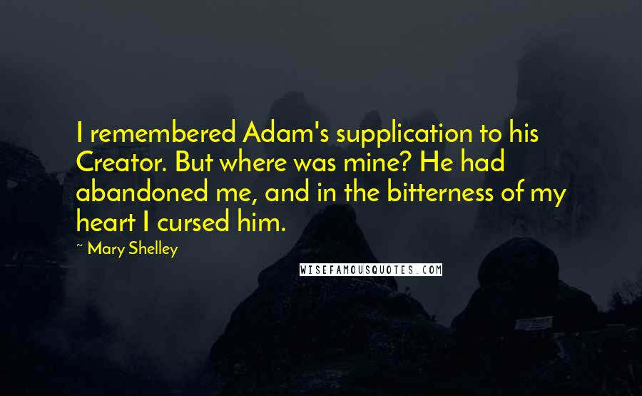 Mary Shelley Quotes: I remembered Adam's supplication to his Creator. But where was mine? He had abandoned me, and in the bitterness of my heart I cursed him.