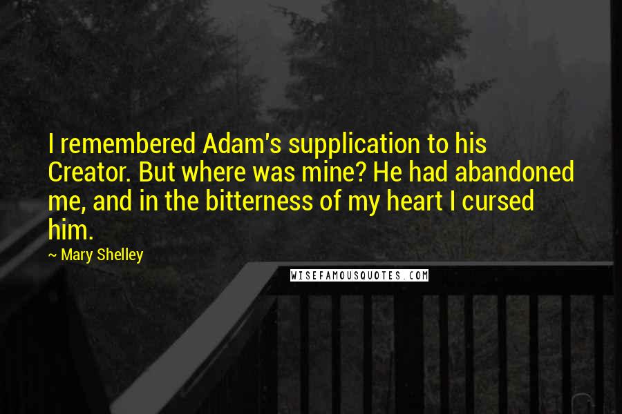 Mary Shelley Quotes: I remembered Adam's supplication to his Creator. But where was mine? He had abandoned me, and in the bitterness of my heart I cursed him.
