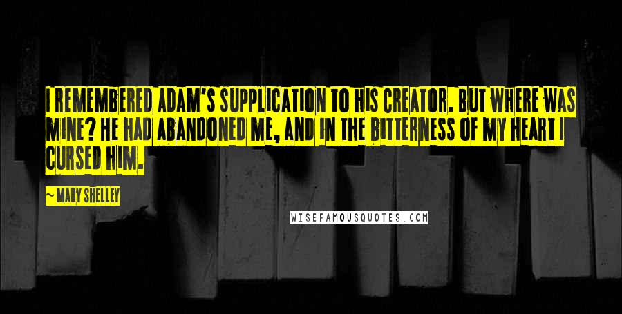 Mary Shelley Quotes: I remembered Adam's supplication to his Creator. But where was mine? He had abandoned me, and in the bitterness of my heart I cursed him.