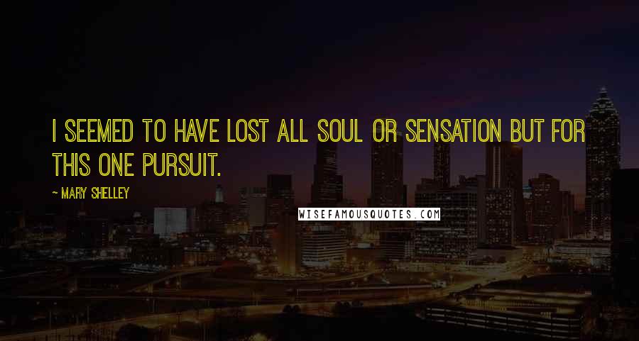 Mary Shelley Quotes: I seemed to have lost all soul or sensation but for this one pursuit.